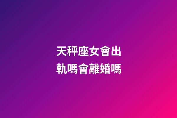 天秤座女會出軌嗎會離婚嗎-第1張-星座運勢-玄機派
