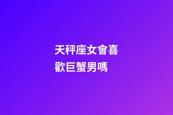 天秤座女會喜歡巨蟹男嗎-第1張-星座運勢-玄機派