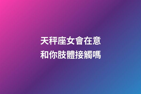 天秤座女會在意和你肢體接觸嗎-第1張-星座運勢-玄機派