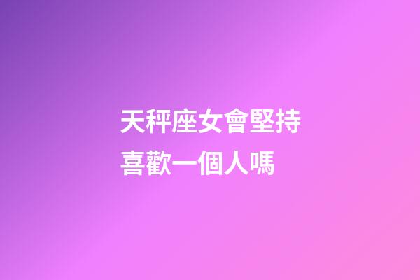 天秤座女會堅持喜歡一個人嗎-第1張-星座運勢-玄機派