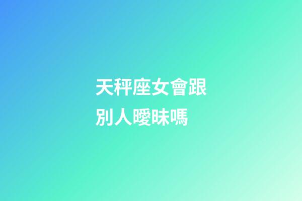 天秤座女會跟別人曖昧嗎-第1張-星座運勢-玄機派