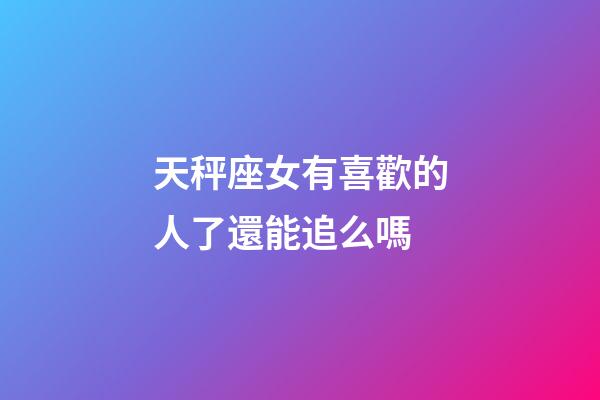 天秤座女有喜歡的人了還能追么嗎-第1張-星座運勢-玄機派