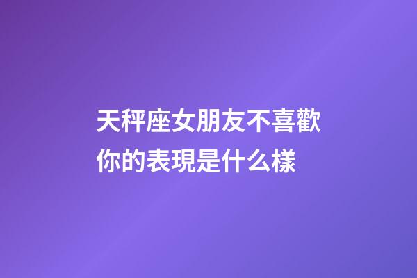 天秤座女朋友不喜歡你的表現是什么樣-第1張-星座運勢-玄機派