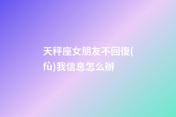 天秤座女朋友不回復(fù)我信息怎么辦-第1張-星座運(yùn)勢-玄機(jī)派