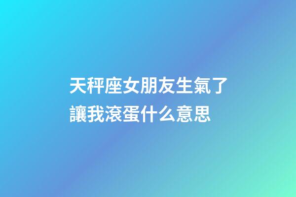 天秤座女朋友生氣了讓我滾蛋什么意思-第1張-星座運勢-玄機派