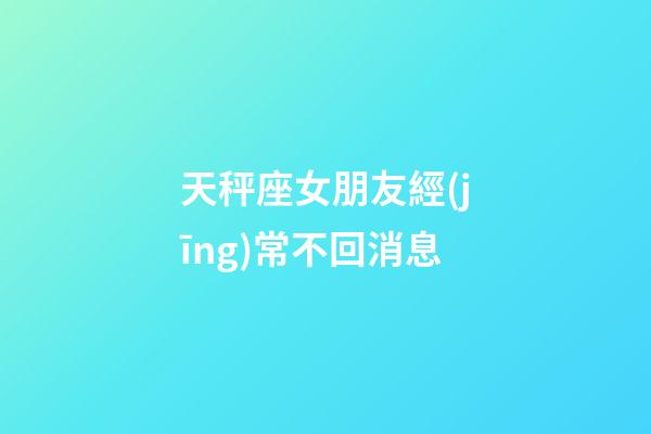 天秤座女朋友經(jīng)常不回消息-第1張-星座運(yùn)勢(shì)-玄機(jī)派