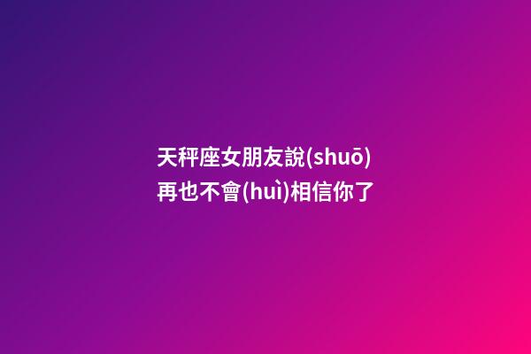 天秤座女朋友說(shuō)再也不會(huì)相信你了-第1張-星座運(yùn)勢(shì)-玄機(jī)派