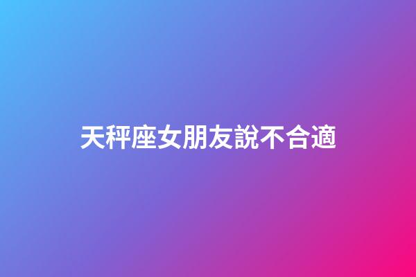 天秤座女朋友說不合適-第1張-星座運勢-玄機派