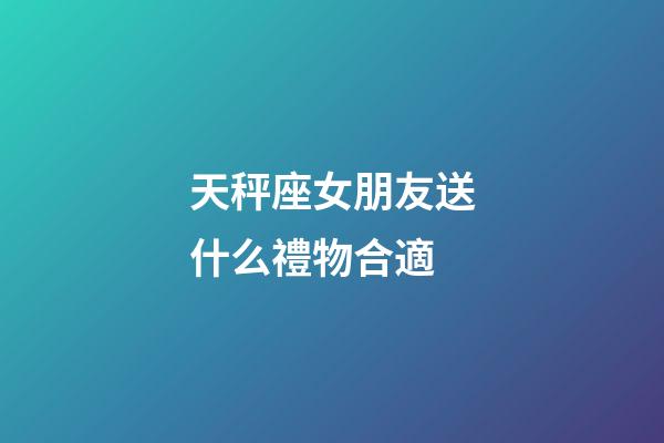 天秤座女朋友送什么禮物合適-第1張-星座運勢-玄機派