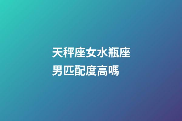 天秤座女水瓶座男匹配度高嗎-第1張-星座運勢-玄機派