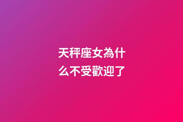 天秤座女為什么不受歡迎了-第1張-星座運勢-玄機派