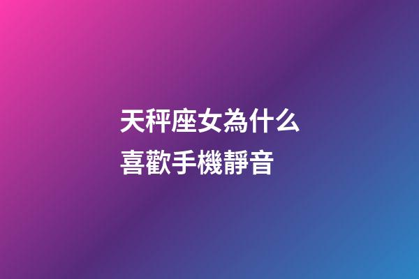 天秤座女為什么喜歡手機靜音-第1張-星座運勢-玄機派