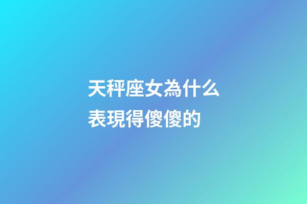 天秤座女為什么表現得傻傻的-第1張-星座運勢-玄機派