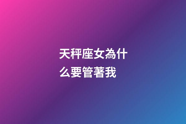 天秤座女為什么要管著我-第1張-星座運勢-玄機派