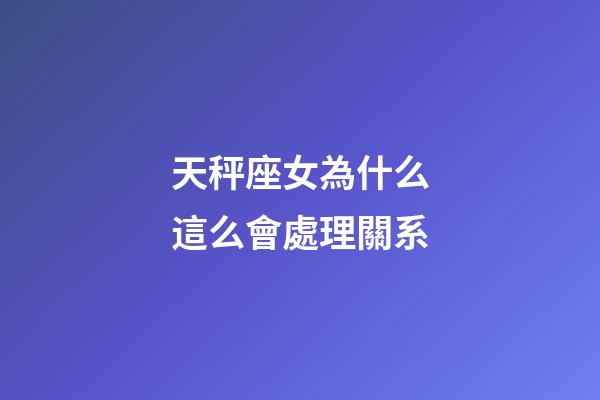 天秤座女為什么這么會處理關系-第1張-星座運勢-玄機派