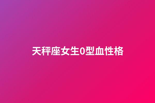 天秤座女生0型血性格-第1張-星座運勢-玄機派