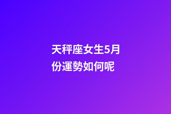 天秤座女生5月份運勢如何呢-第1張-星座運勢-玄機派