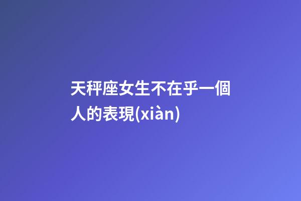 天秤座女生不在乎一個人的表現(xiàn)