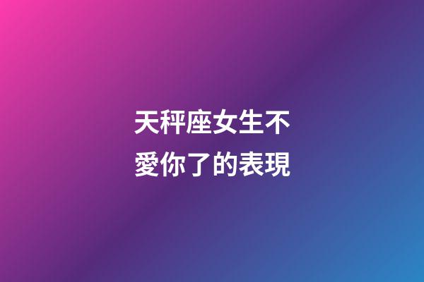 天秤座女生不愛你了的表現-第1張-星座運勢-玄機派