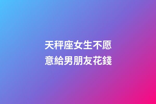 天秤座女生不愿意給男朋友花錢-第1張-星座運勢-玄機派