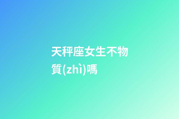 天秤座女生不物質(zhì)嗎-第1張-星座運(yùn)勢(shì)-玄機(jī)派