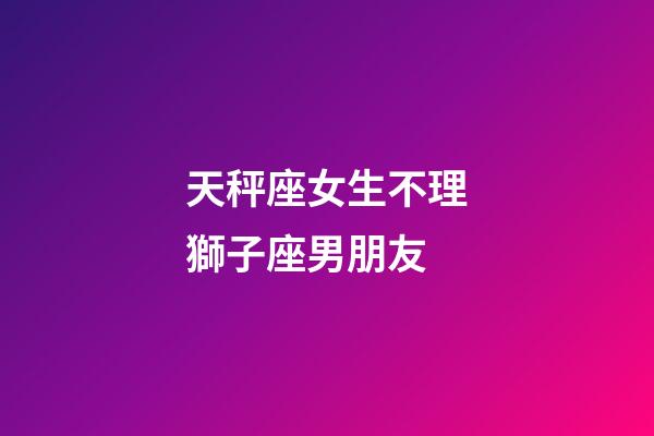 天秤座女生不理獅子座男朋友-第1張-星座運勢-玄機派