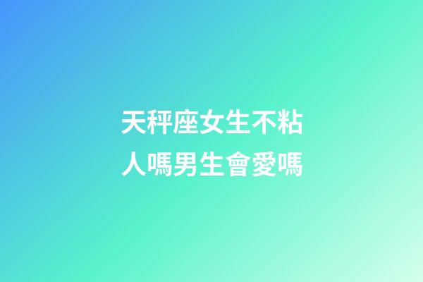 天秤座女生不粘人嗎男生會愛嗎-第1張-星座運勢-玄機派