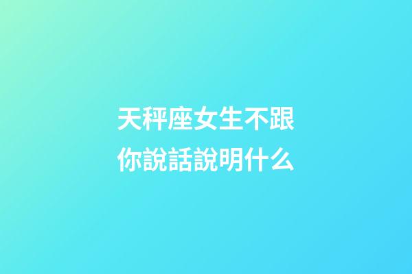 天秤座女生不跟你說話說明什么-第1張-星座運勢-玄機派