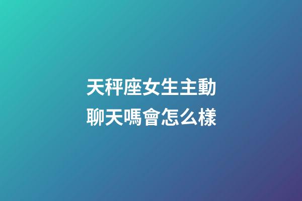 天秤座女生主動聊天嗎會怎么樣-第1張-星座運勢-玄機派