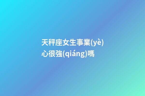 天秤座女生事業(yè)心很強(qiáng)嗎-第1張-星座運(yùn)勢-玄機(jī)派