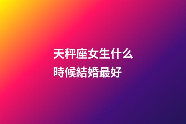 天秤座女生什么時候結婚最好-第1張-星座運勢-玄機派