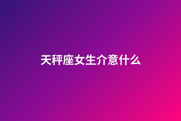 天秤座女生介意什么-第1張-星座運(yùn)勢-玄機(jī)派