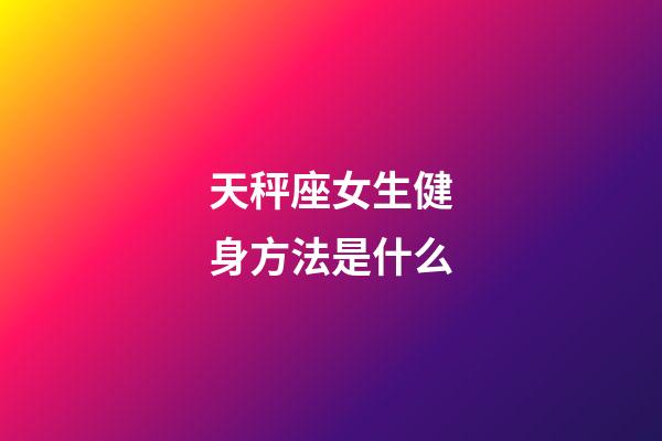 天秤座女生健身方法是什么-第1張-星座運勢-玄機派