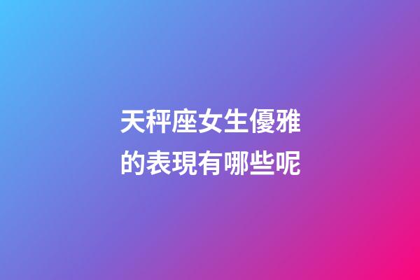 天秤座女生優雅的表現有哪些呢-第1張-星座運勢-玄機派