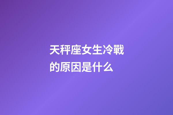 天秤座女生冷戰的原因是什么-第1張-星座運勢-玄機派