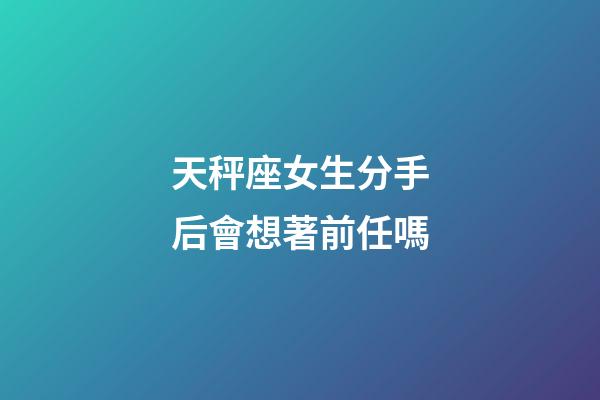 天秤座女生分手后會想著前任嗎-第1張-星座運勢-玄機派