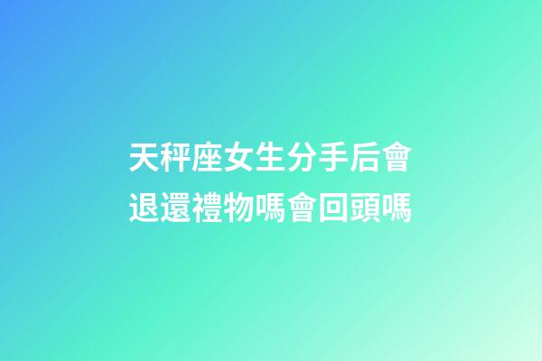 天秤座女生分手后會退還禮物嗎會回頭嗎-第1張-星座運勢-玄機派