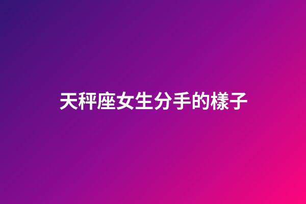 天秤座女生分手的樣子-第1張-星座運勢-玄機派