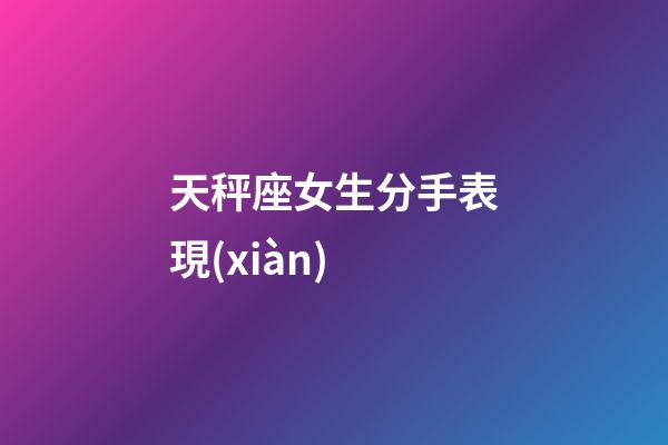 天秤座女生分手表現(xiàn)-第1張-星座運勢-玄機派