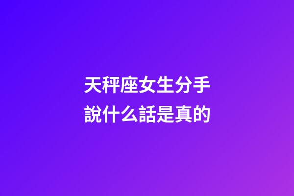 天秤座女生分手說什么話是真的-第1張-星座運勢-玄機派