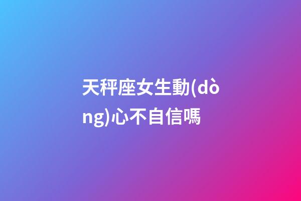 天秤座女生動(dòng)心不自信嗎-第1張-星座運(yùn)勢(shì)-玄機(jī)派
