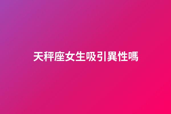 天秤座女生吸引異性嗎-第1張-星座運勢-玄機派