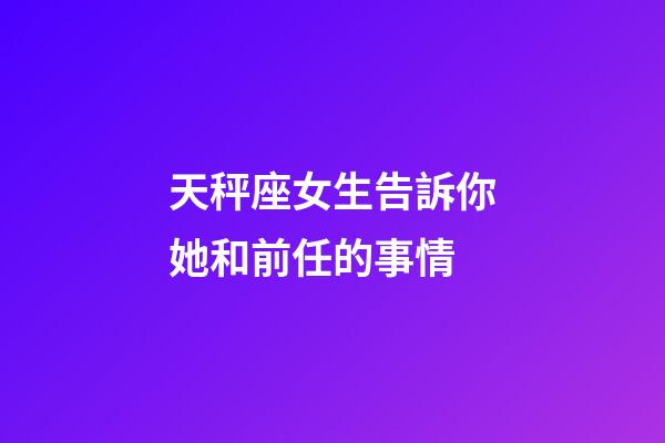 天秤座女生告訴你她和前任的事情-第1張-星座運勢-玄機派