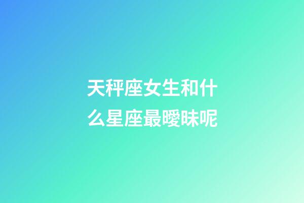 天秤座女生和什么星座最曖昧呢-第1張-星座運(yùn)勢(shì)-玄機(jī)派