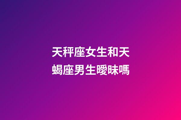 天秤座女生和天蝎座男生曖昧嗎-第1張-星座運勢-玄機派