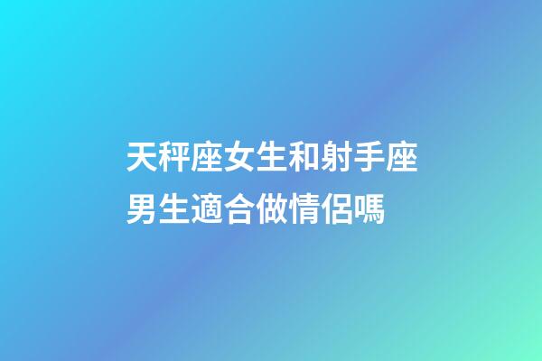 天秤座女生和射手座男生適合做情侶嗎-第1張-星座運(yùn)勢-玄機(jī)派