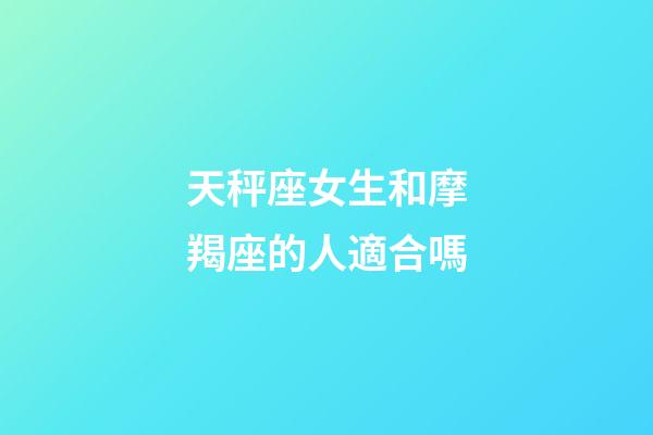 天秤座女生和摩羯座的人適合嗎-第1張-星座運勢-玄機派