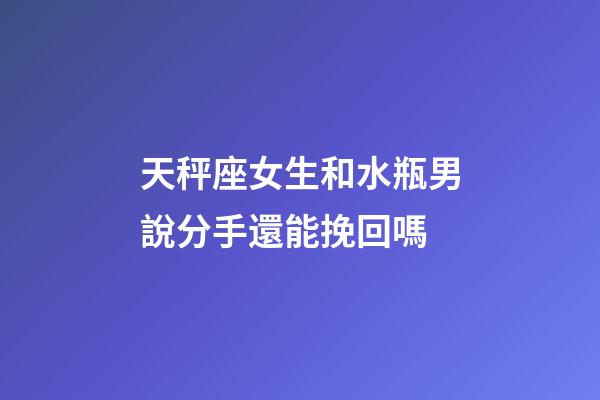 天秤座女生和水瓶男說分手還能挽回嗎-第1張-星座運勢-玄機派