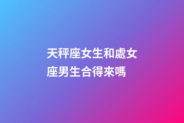 天秤座女生和處女座男生合得來嗎-第1張-星座運勢-玄機派