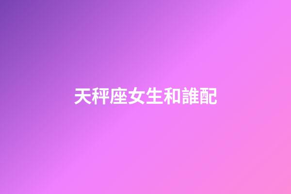 天秤座女生和誰配-第1張-星座運勢-玄機派